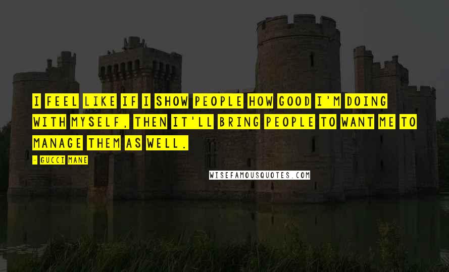 Gucci Mane Quotes: I feel like if I show people how good I'm doing with myself, then it'll bring people to want me to manage them as well.