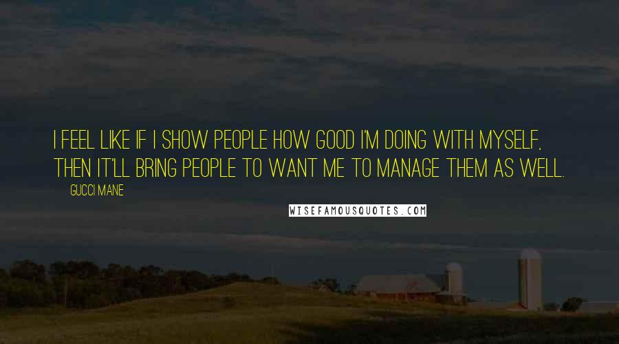 Gucci Mane Quotes: I feel like if I show people how good I'm doing with myself, then it'll bring people to want me to manage them as well.