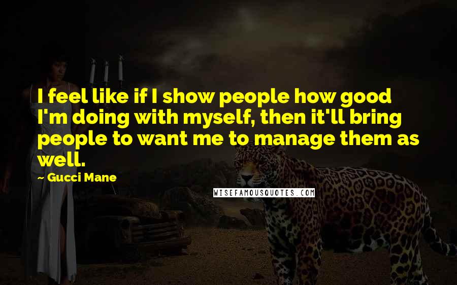 Gucci Mane Quotes: I feel like if I show people how good I'm doing with myself, then it'll bring people to want me to manage them as well.