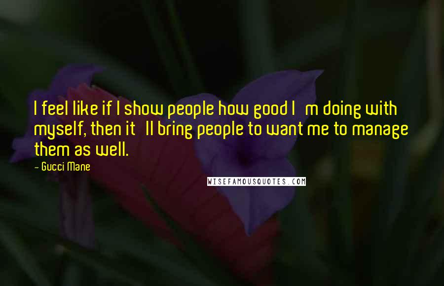 Gucci Mane Quotes: I feel like if I show people how good I'm doing with myself, then it'll bring people to want me to manage them as well.