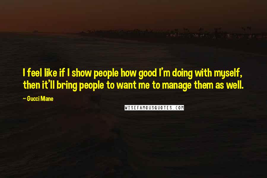 Gucci Mane Quotes: I feel like if I show people how good I'm doing with myself, then it'll bring people to want me to manage them as well.