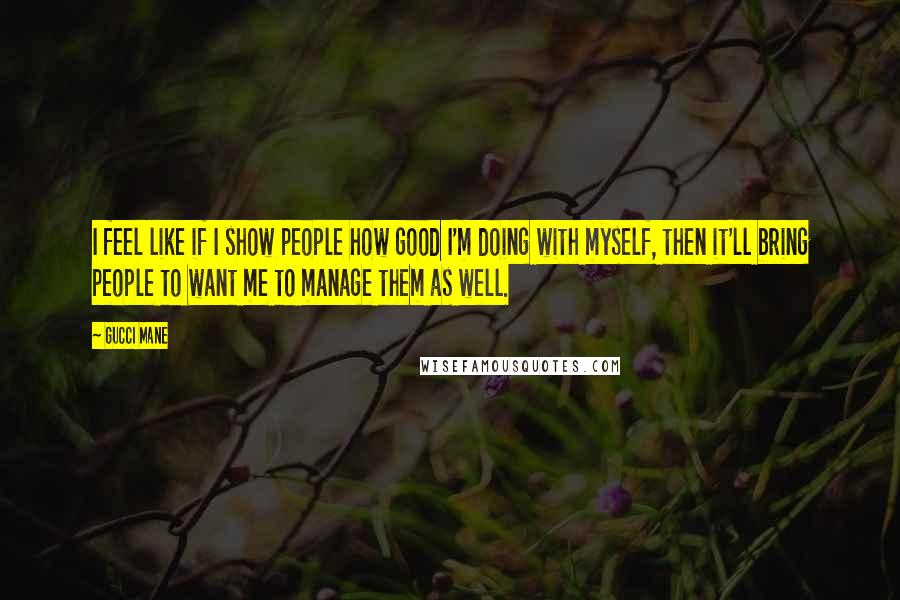 Gucci Mane Quotes: I feel like if I show people how good I'm doing with myself, then it'll bring people to want me to manage them as well.