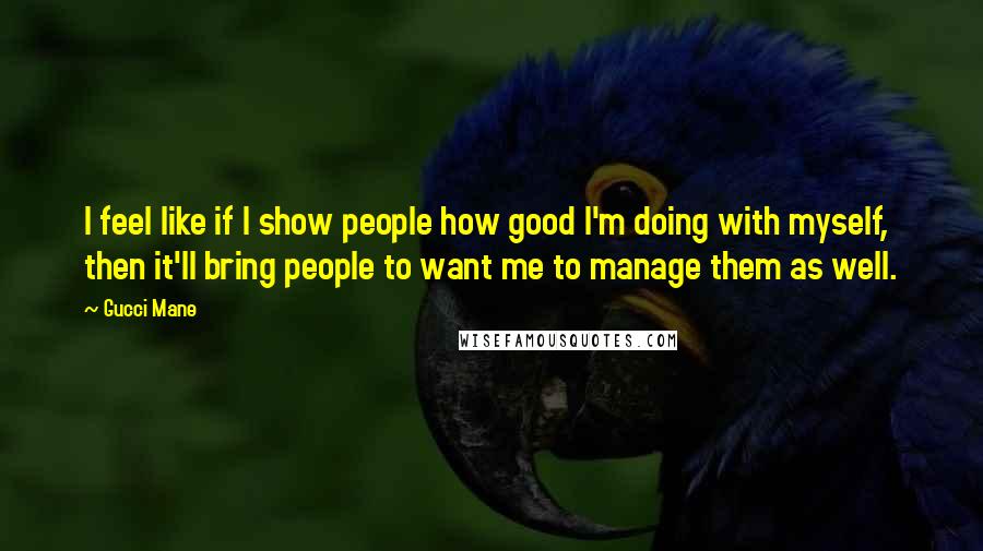 Gucci Mane Quotes: I feel like if I show people how good I'm doing with myself, then it'll bring people to want me to manage them as well.