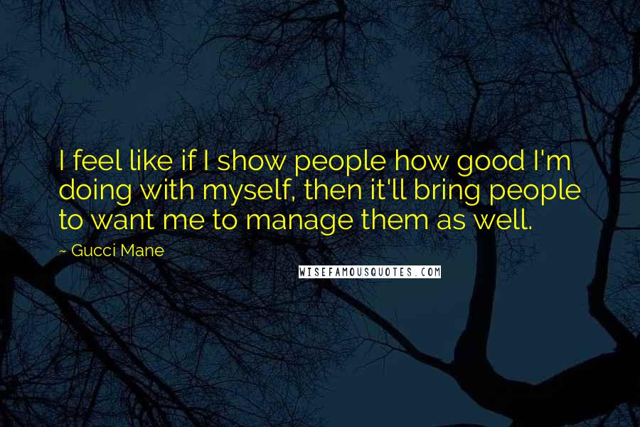 Gucci Mane Quotes: I feel like if I show people how good I'm doing with myself, then it'll bring people to want me to manage them as well.