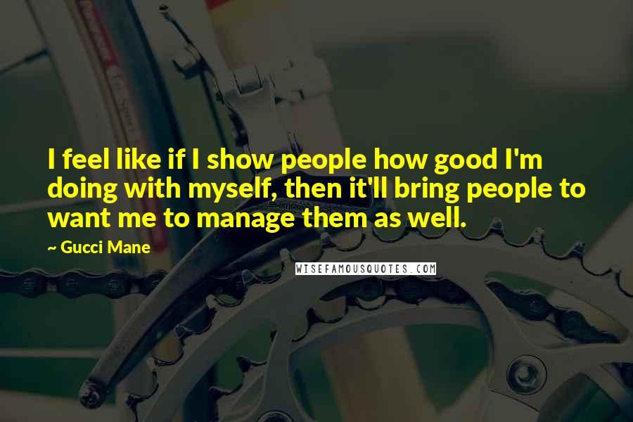 Gucci Mane Quotes: I feel like if I show people how good I'm doing with myself, then it'll bring people to want me to manage them as well.