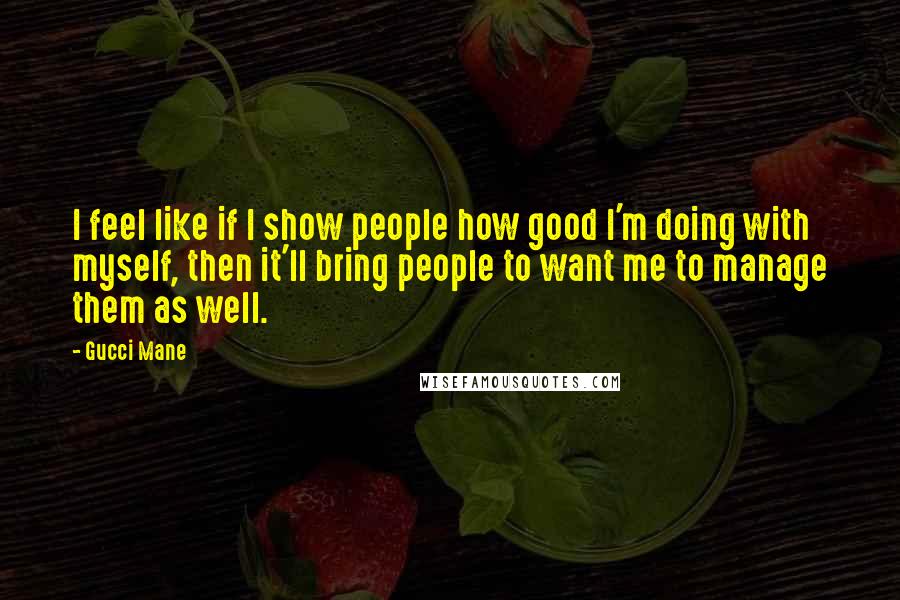 Gucci Mane Quotes: I feel like if I show people how good I'm doing with myself, then it'll bring people to want me to manage them as well.