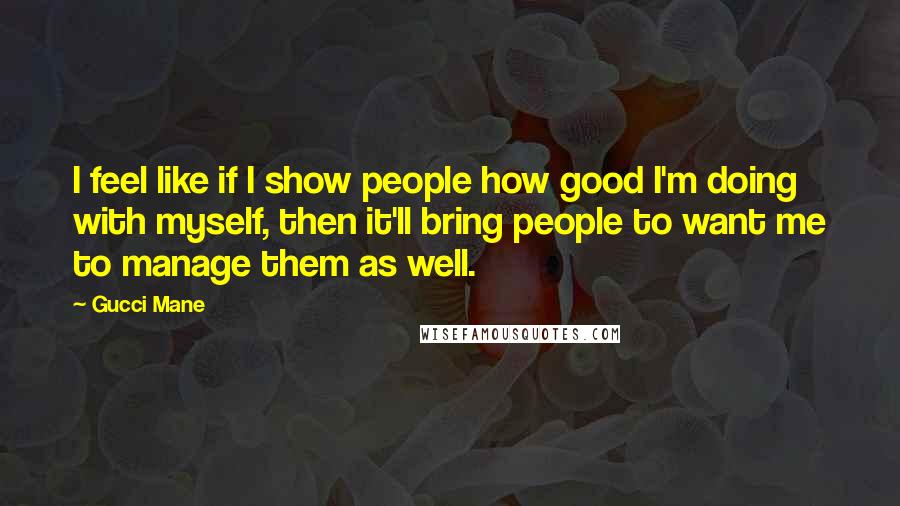 Gucci Mane Quotes: I feel like if I show people how good I'm doing with myself, then it'll bring people to want me to manage them as well.