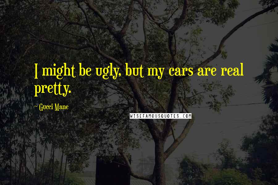 Gucci Mane Quotes: I might be ugly, but my cars are real pretty.