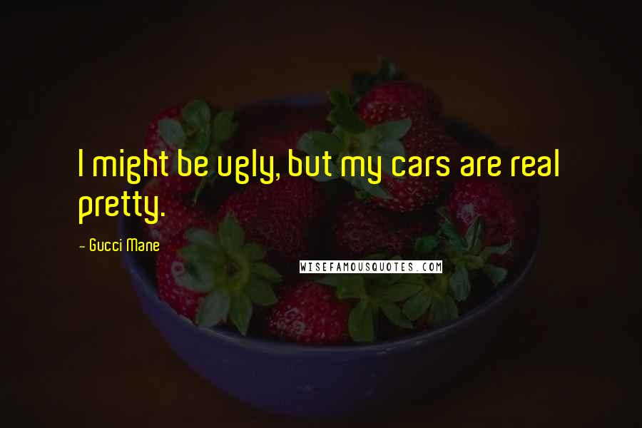 Gucci Mane Quotes: I might be ugly, but my cars are real pretty.