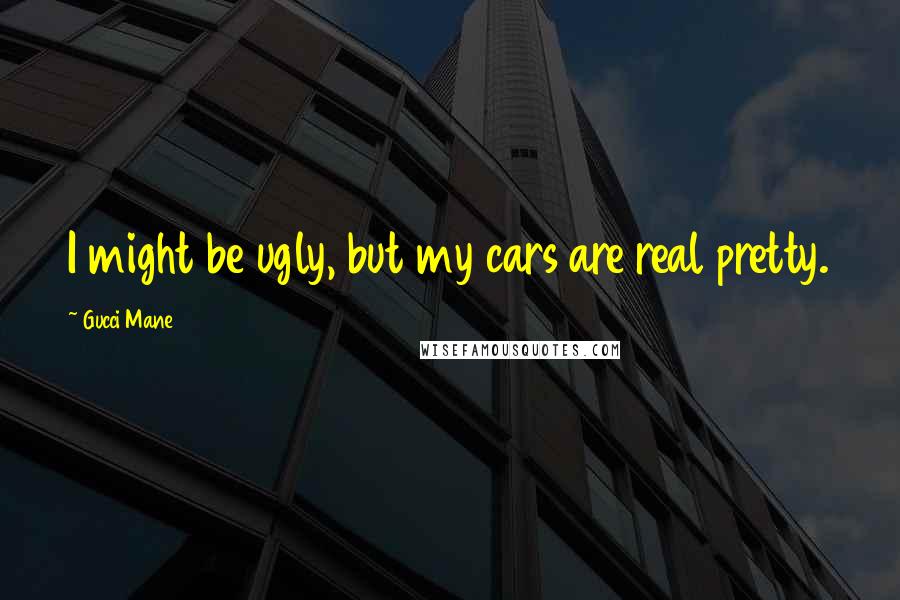 Gucci Mane Quotes: I might be ugly, but my cars are real pretty.