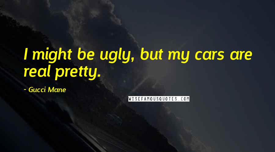 Gucci Mane Quotes: I might be ugly, but my cars are real pretty.