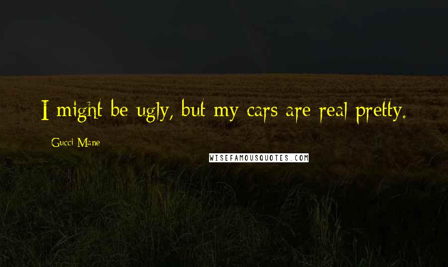 Gucci Mane Quotes: I might be ugly, but my cars are real pretty.