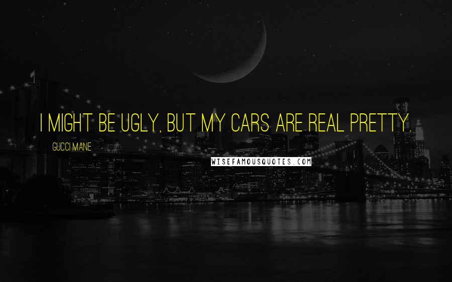 Gucci Mane Quotes: I might be ugly, but my cars are real pretty.