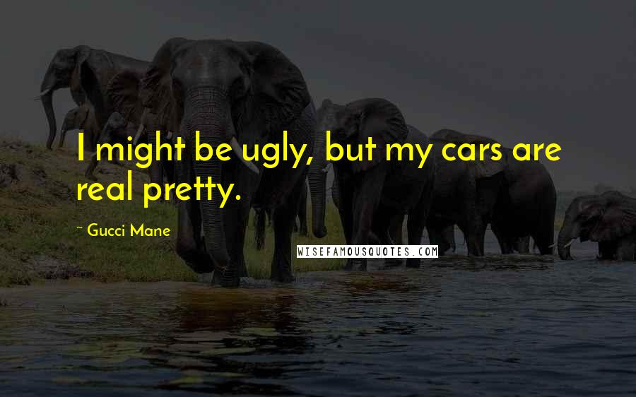 Gucci Mane Quotes: I might be ugly, but my cars are real pretty.