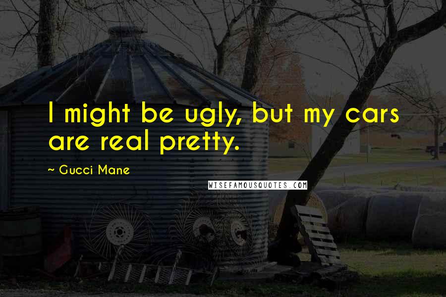 Gucci Mane Quotes: I might be ugly, but my cars are real pretty.
