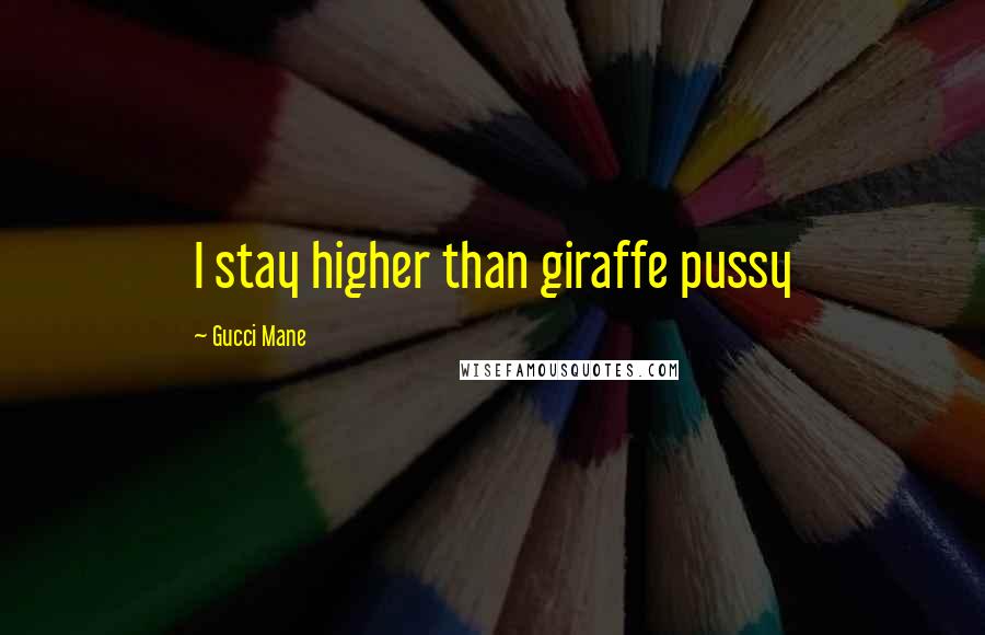 Gucci Mane Quotes: I stay higher than giraffe pussy