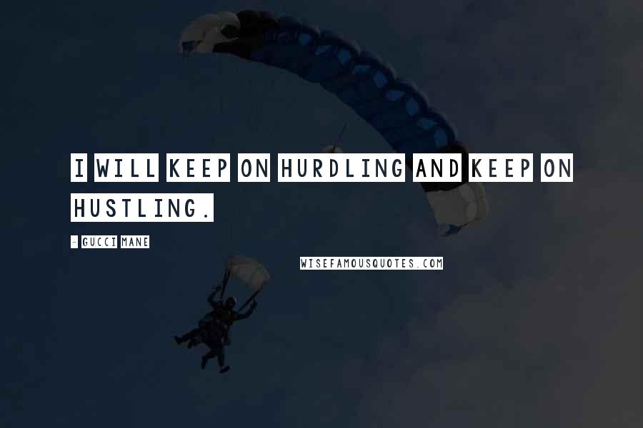 Gucci Mane Quotes: I will keep on hurdling and keep on hustling.