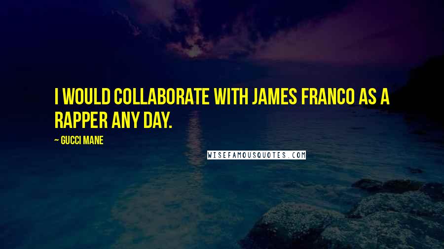 Gucci Mane Quotes: I would collaborate with James Franco as a rapper any day.