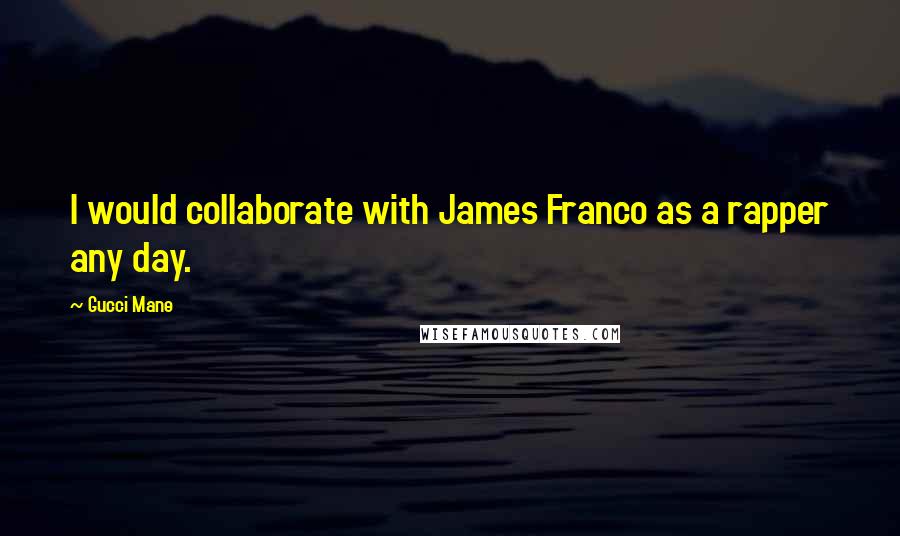 Gucci Mane Quotes: I would collaborate with James Franco as a rapper any day.