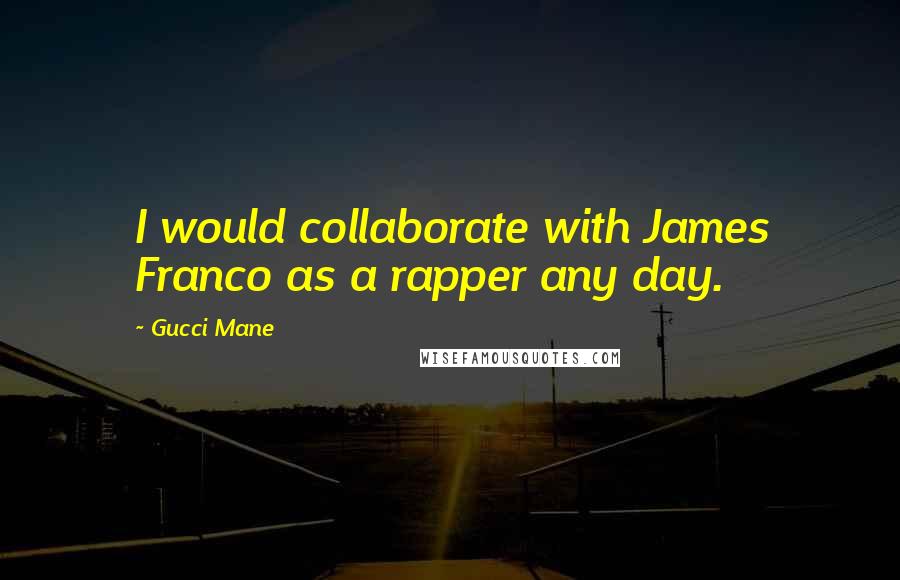 Gucci Mane Quotes: I would collaborate with James Franco as a rapper any day.
