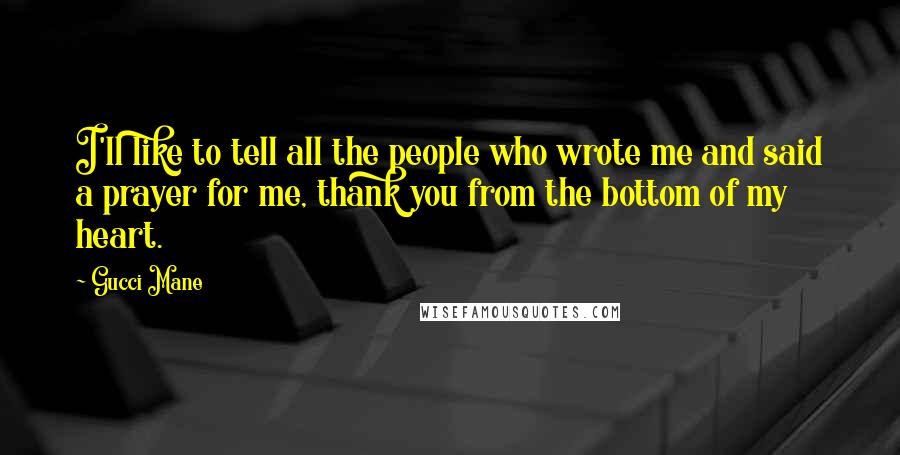 Gucci Mane Quotes: I'll like to tell all the people who wrote me and said a prayer for me, thank you from the bottom of my heart.