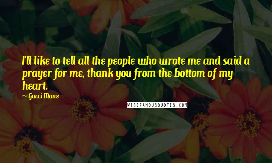 Gucci Mane Quotes: I'll like to tell all the people who wrote me and said a prayer for me, thank you from the bottom of my heart.