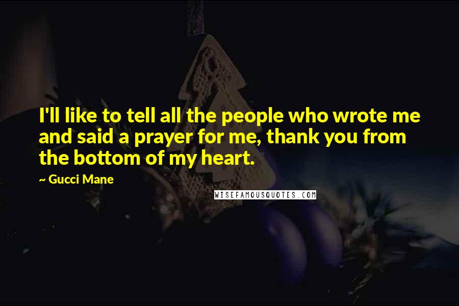 Gucci Mane Quotes: I'll like to tell all the people who wrote me and said a prayer for me, thank you from the bottom of my heart.