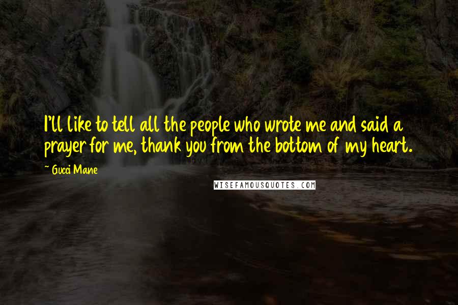 Gucci Mane Quotes: I'll like to tell all the people who wrote me and said a prayer for me, thank you from the bottom of my heart.