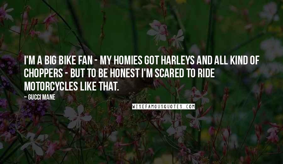 Gucci Mane Quotes: I'm a big bike fan - my homies got Harleys and all kind of choppers - but to be honest I'm scared to ride motorcycles like that.