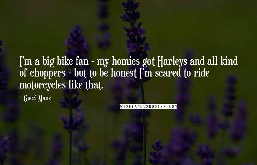 Gucci Mane Quotes: I'm a big bike fan - my homies got Harleys and all kind of choppers - but to be honest I'm scared to ride motorcycles like that.