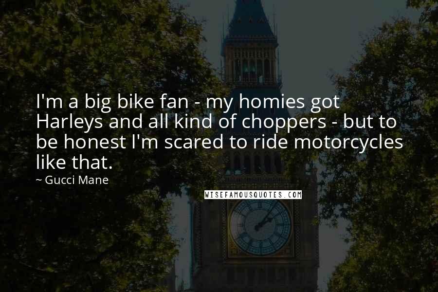 Gucci Mane Quotes: I'm a big bike fan - my homies got Harleys and all kind of choppers - but to be honest I'm scared to ride motorcycles like that.