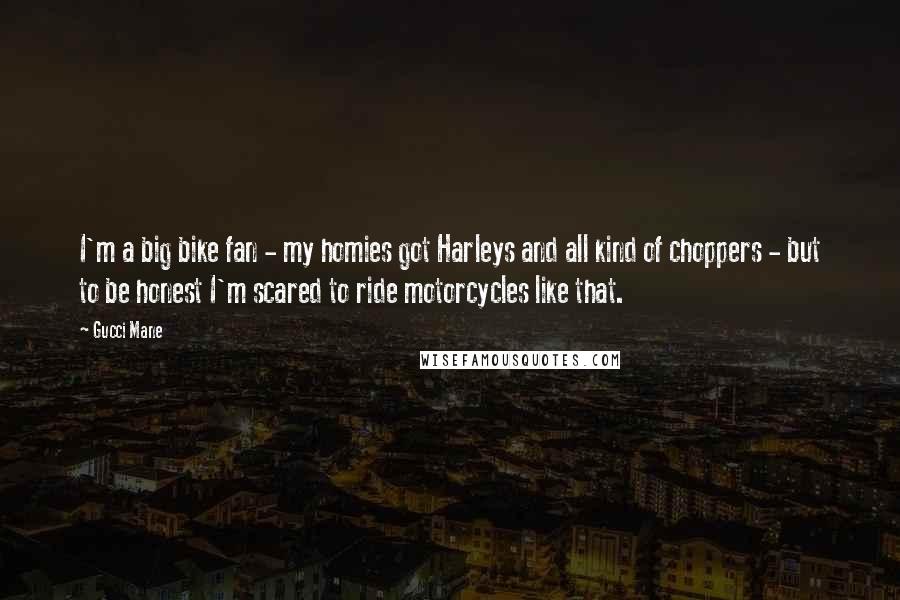 Gucci Mane Quotes: I'm a big bike fan - my homies got Harleys and all kind of choppers - but to be honest I'm scared to ride motorcycles like that.