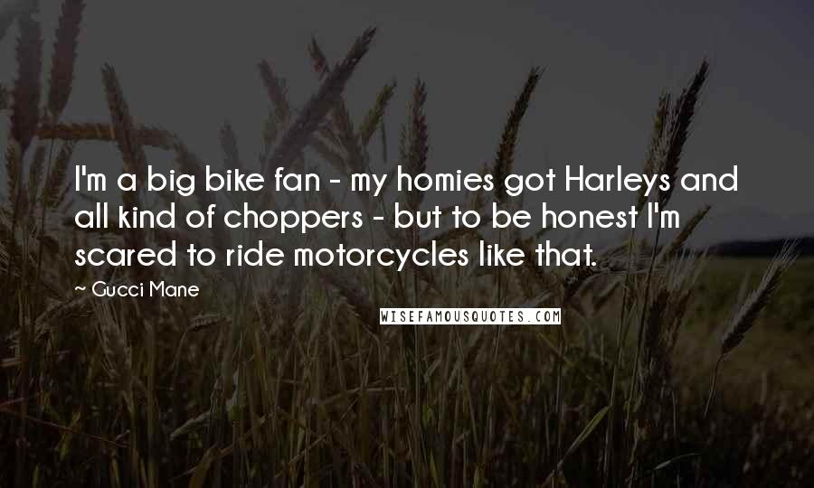 Gucci Mane Quotes: I'm a big bike fan - my homies got Harleys and all kind of choppers - but to be honest I'm scared to ride motorcycles like that.