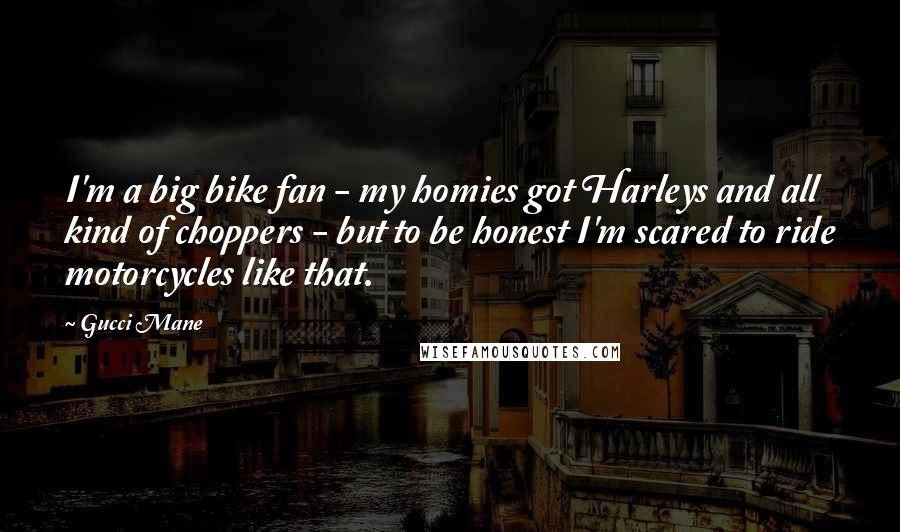 Gucci Mane Quotes: I'm a big bike fan - my homies got Harleys and all kind of choppers - but to be honest I'm scared to ride motorcycles like that.