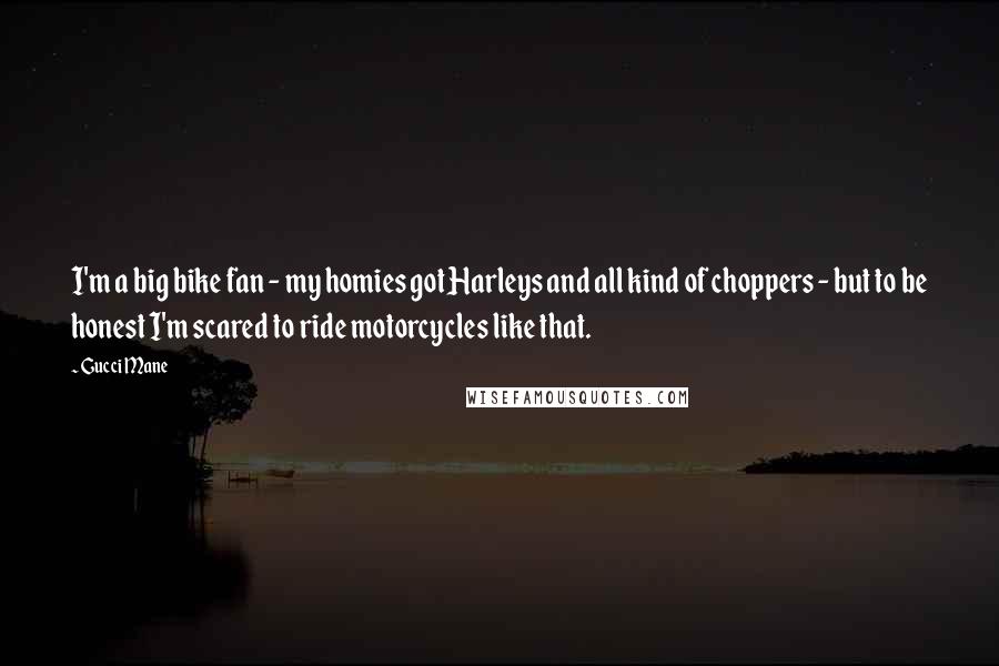 Gucci Mane Quotes: I'm a big bike fan - my homies got Harleys and all kind of choppers - but to be honest I'm scared to ride motorcycles like that.