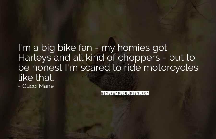 Gucci Mane Quotes: I'm a big bike fan - my homies got Harleys and all kind of choppers - but to be honest I'm scared to ride motorcycles like that.