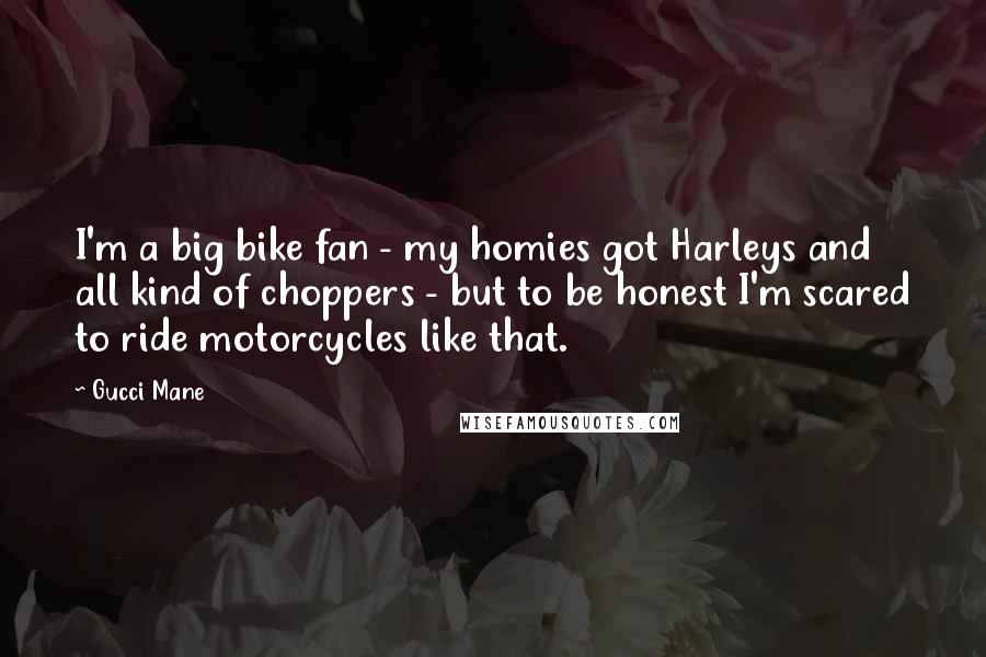 Gucci Mane Quotes: I'm a big bike fan - my homies got Harleys and all kind of choppers - but to be honest I'm scared to ride motorcycles like that.
