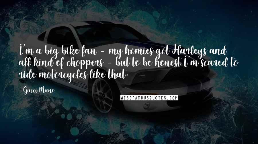 Gucci Mane Quotes: I'm a big bike fan - my homies got Harleys and all kind of choppers - but to be honest I'm scared to ride motorcycles like that.