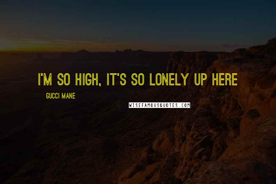 Gucci Mane Quotes: I'm so high, it's so lonely up here