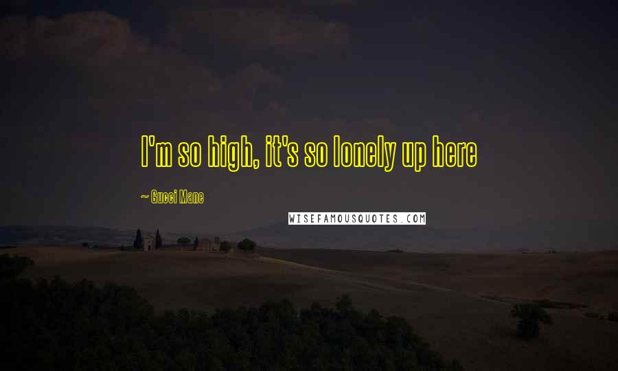 Gucci Mane Quotes: I'm so high, it's so lonely up here