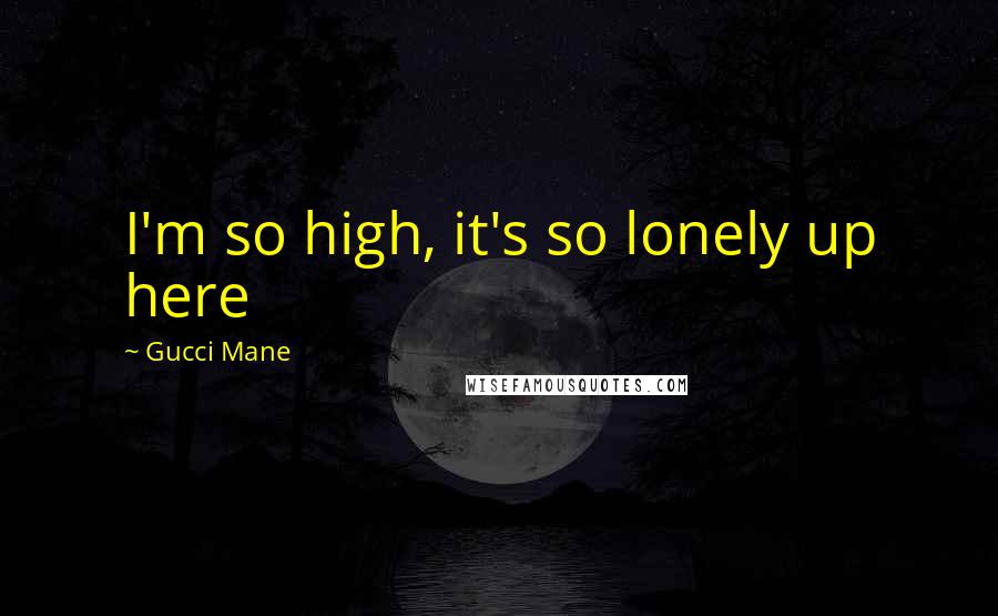 Gucci Mane Quotes: I'm so high, it's so lonely up here