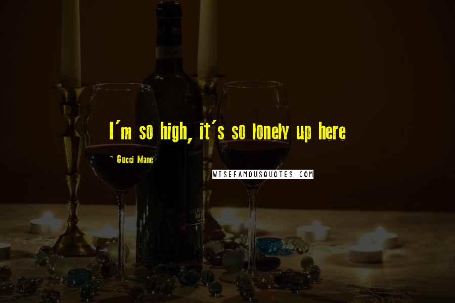 Gucci Mane Quotes: I'm so high, it's so lonely up here
