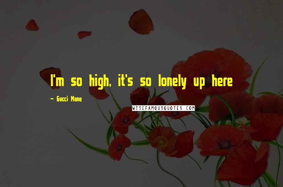 Gucci Mane Quotes: I'm so high, it's so lonely up here