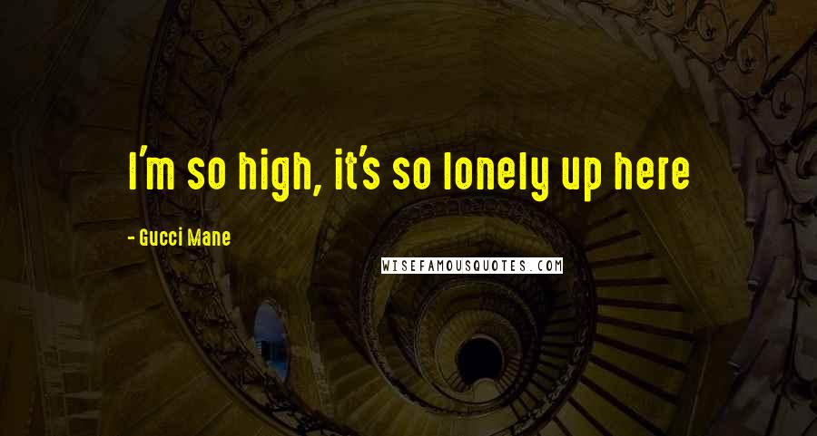 Gucci Mane Quotes: I'm so high, it's so lonely up here