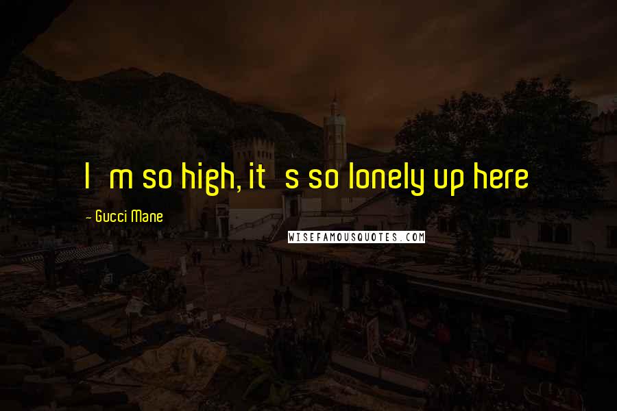 Gucci Mane Quotes: I'm so high, it's so lonely up here