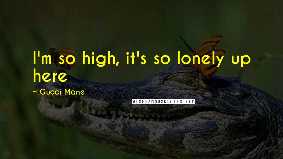 Gucci Mane Quotes: I'm so high, it's so lonely up here