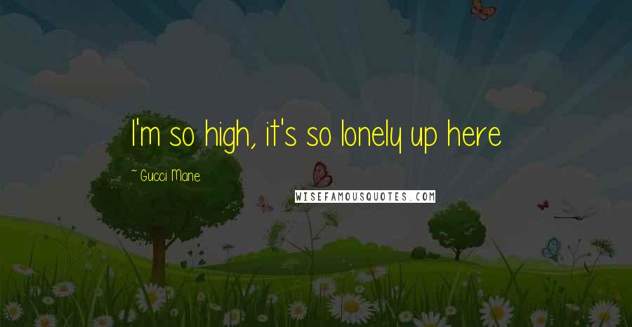 Gucci Mane Quotes: I'm so high, it's so lonely up here