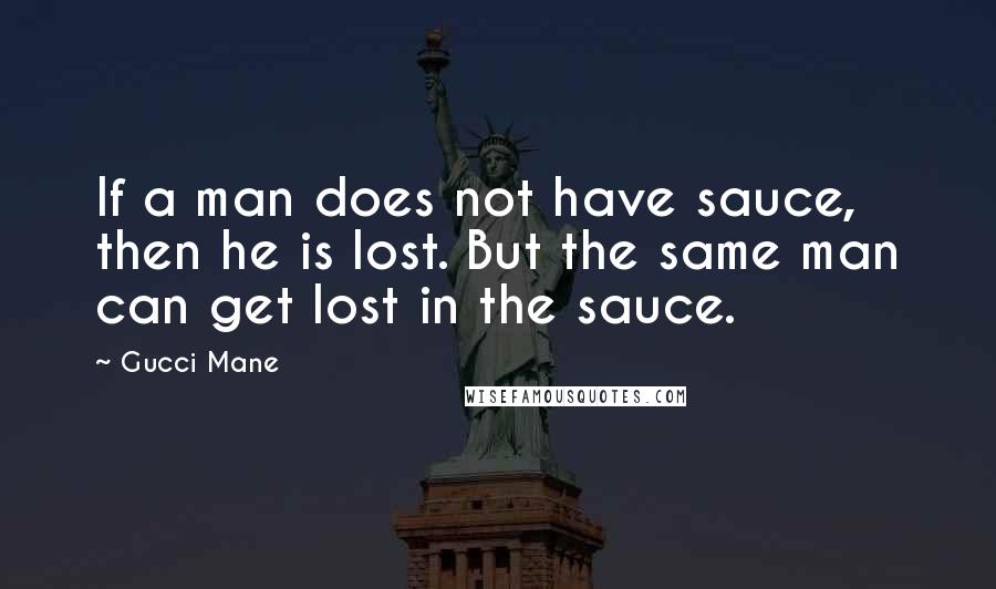 Gucci Mane Quotes: If a man does not have sauce, then he is lost. But the same man can get lost in the sauce.