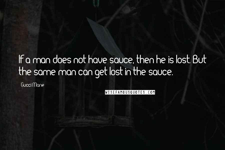 Gucci Mane Quotes: If a man does not have sauce, then he is lost. But the same man can get lost in the sauce.