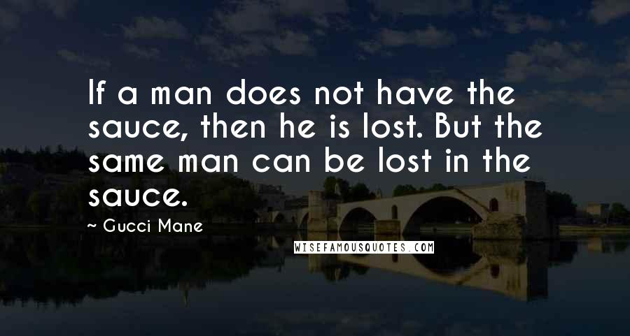 Gucci Mane Quotes: If a man does not have the sauce, then he is lost. But the same man can be lost in the sauce.